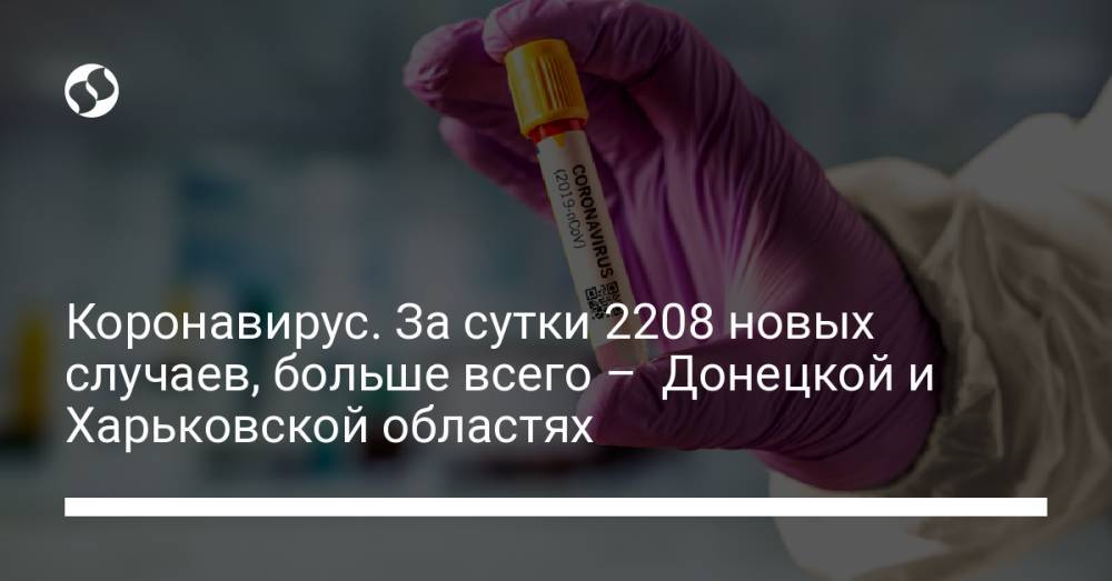 Коронавирус. За сутки 2208 новых случаев, больше всего – Донецкой и Харьковской областях