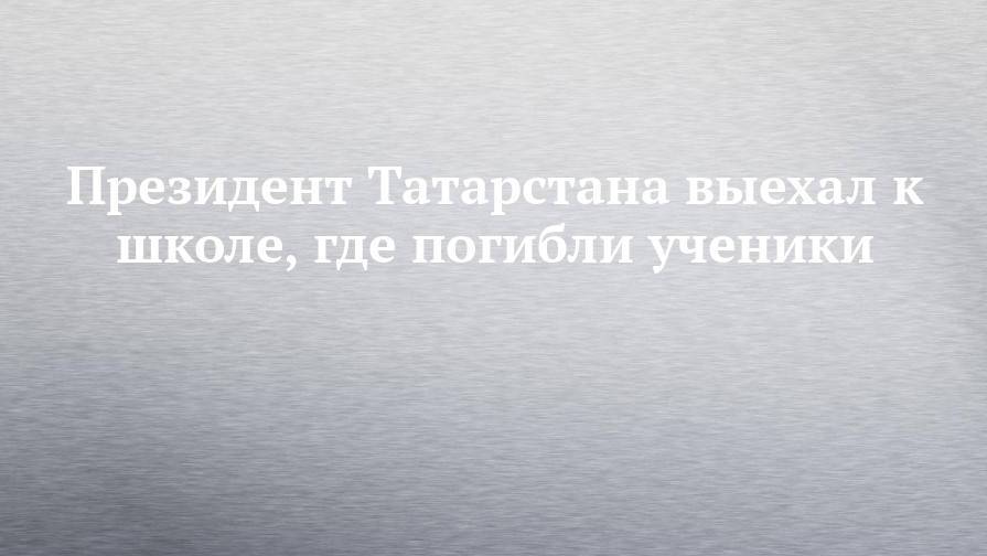 Президент Татарстана выехал к школе, где погибли ученики