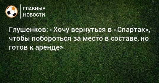 Глушенков: «Хочу вернуться в «Спартак», чтобы побороться за место в составе, но готов к аренде»