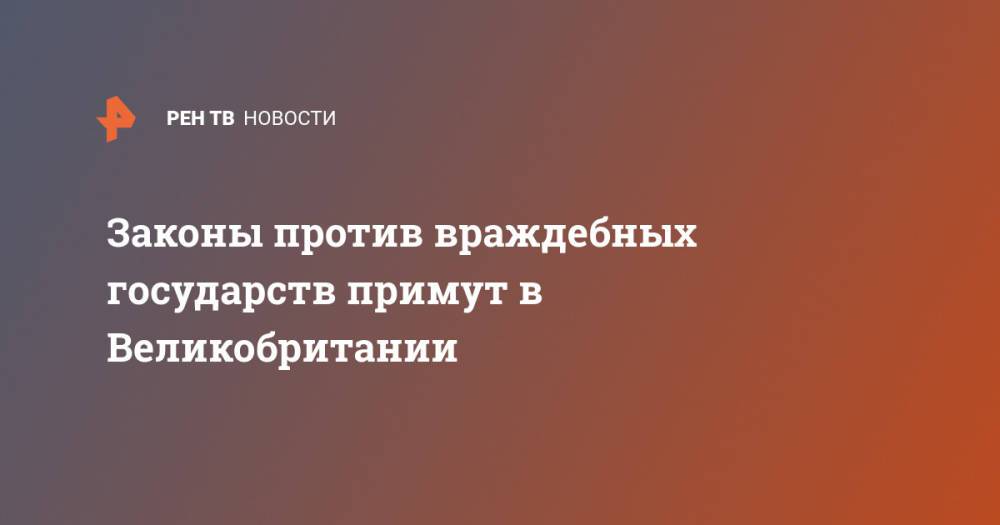 Законы против враждебных государств примут в Великобритании