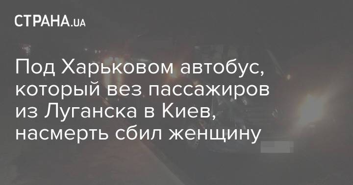 Под Харьковом автобус, который вез пассажиров из Луганска в Киев, насмерть сбил женщину