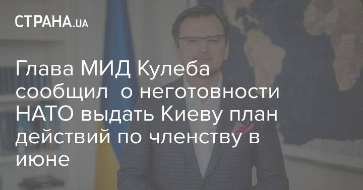 Глава МИД Кулеба сообщил о неготовности НАТО выдать Киеву план действий по членству в июне