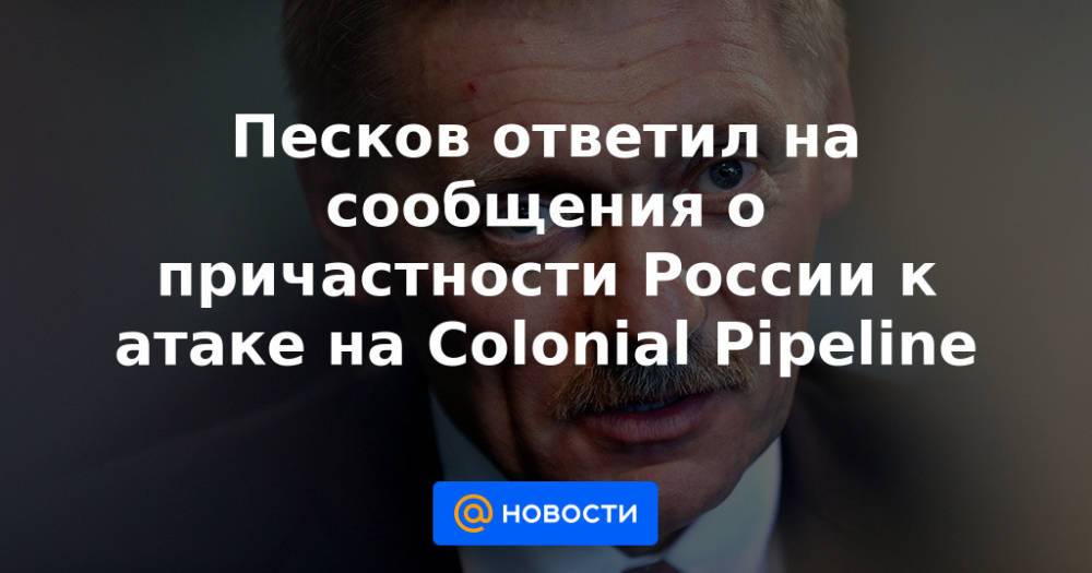 Песков ответил на сообщения о причастности России к атаке на Colonial Pipeline