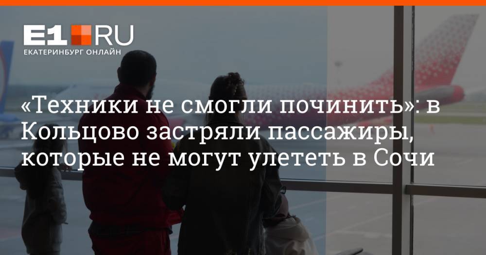 «Техники не смогли починить»: в Кольцово застряли пассажиры, которые не могут улететь в Сочи