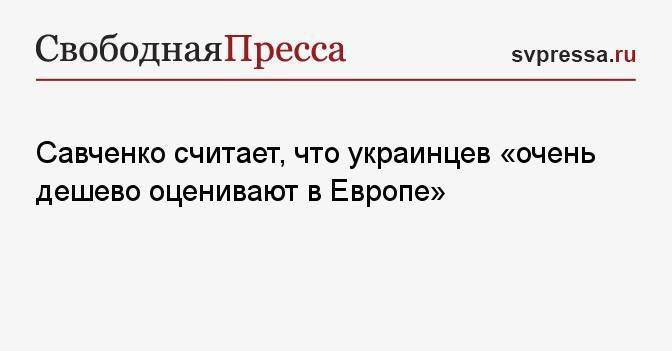 Савченко считает, что украинцев «очень дешево оценивают в Европе»