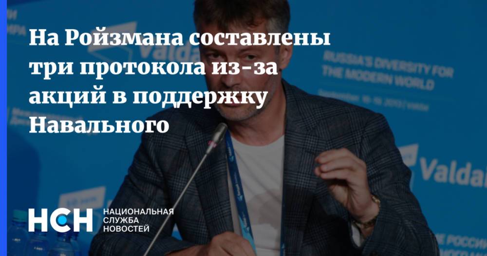 На Ройзмана составлены три протокола из-за акций в поддержку Навального