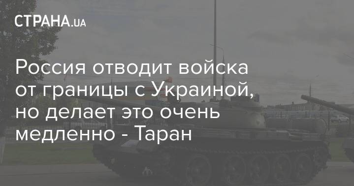 Россия отводит войска от границы с Украиной, но делает это очень медленно - Таран