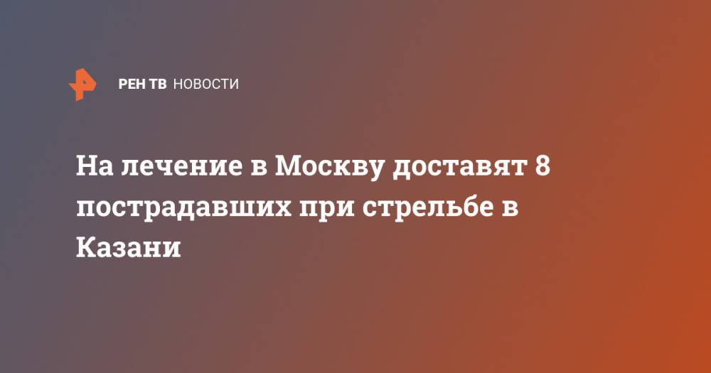 На лечение в Москву доставят 8 пострадавших при стрельбе в Казани