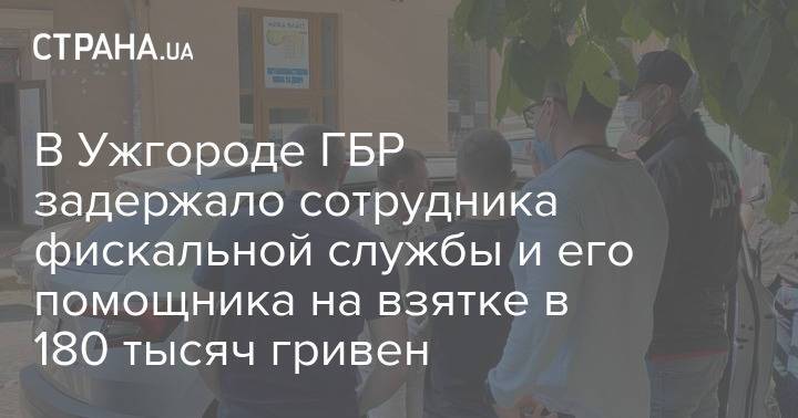 В Ужгороде ГБР задержало сотрудника фискальной службы и его помощника на взятке в 180 тысяч гривен