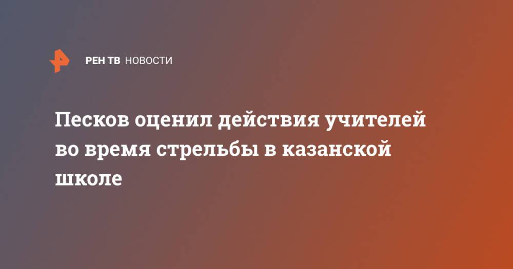 Песков оценил действия учителей во время стрельбы в казанской школе