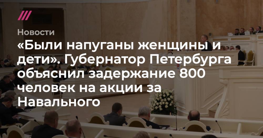 «Были напуганы женщины и дети». Губернатор Петербурга объяснил задержание 800 человек на акции за Навального