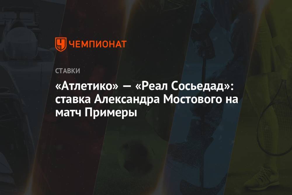 «Атлетико» — «Реал Сосьедад»: ставка Александра Мостового на матч Примеры