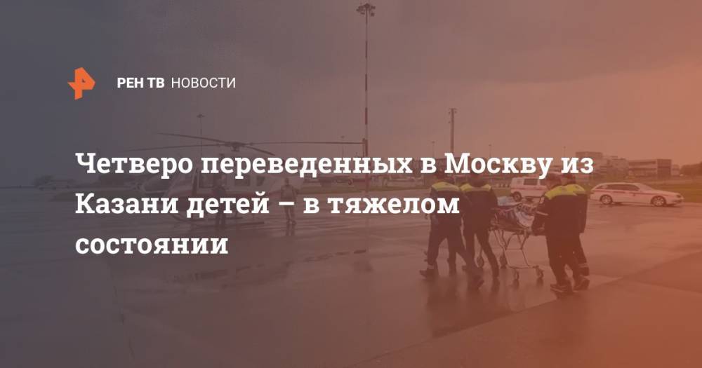 Четверо переведенных в Москву из Казани детей – в тяжелом состоянии
