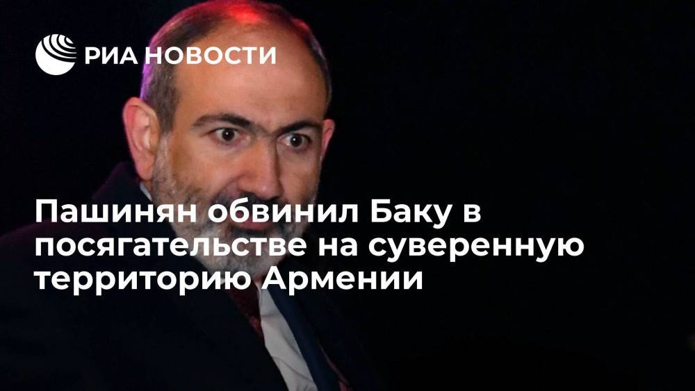 Пашинян обвинил Баку в посягательстве на суверенную территорию Армении