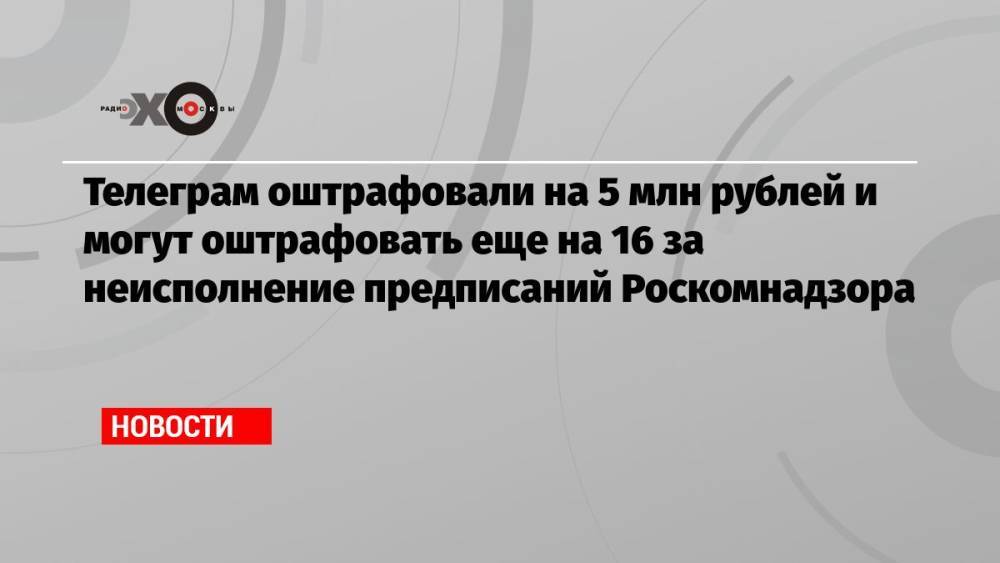 Телеграм оштрафовали на 5 млн рублей и могут оштрафовать еще на 16 за неисполнение предписаний Роскомнадзора