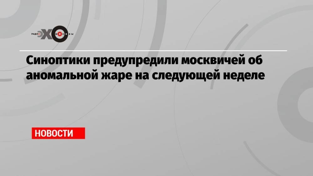 Синоптики предупредили москвичей об аномальной жаре на следующей неделе