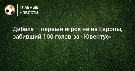 Дибала – первый игрок не из Европы, забивший 100 голов за «Ювентус»