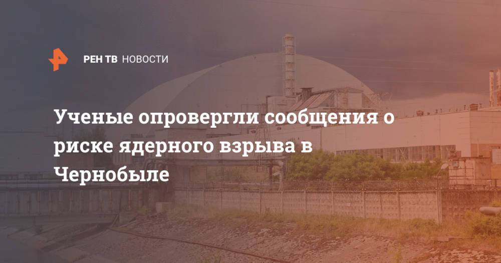 Ученые опровергли сообщения о риске ядерного взрыва в Чернобыле