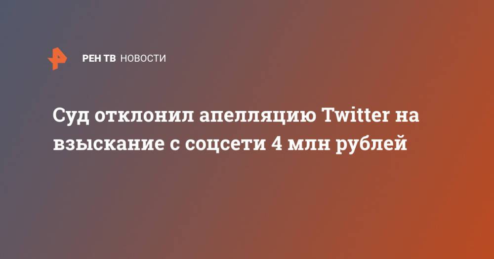 Суд отклонил апелляцию Twitter на взыскание с соцсети 4 млн рублей