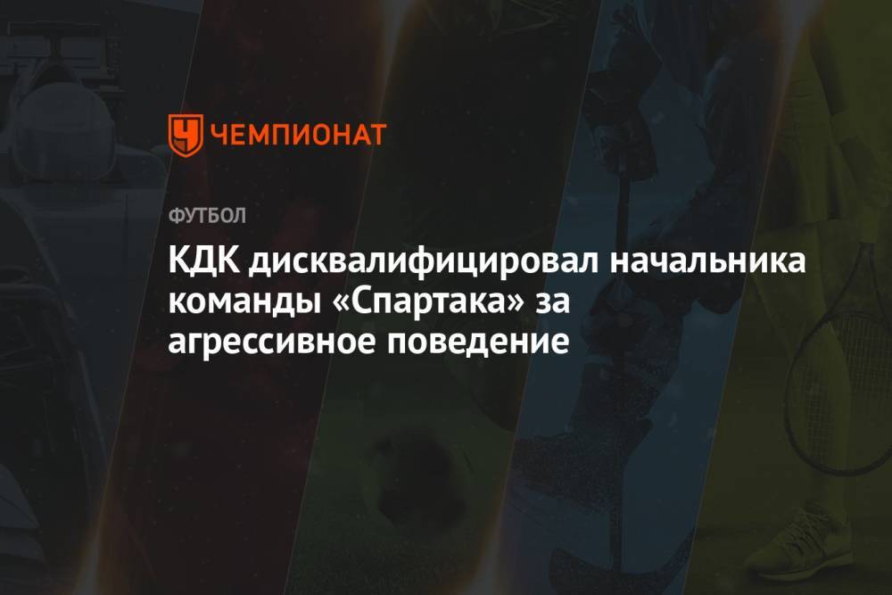 КДК дисквалифицировал начальника команды «Спартака» за агрессивное поведение
