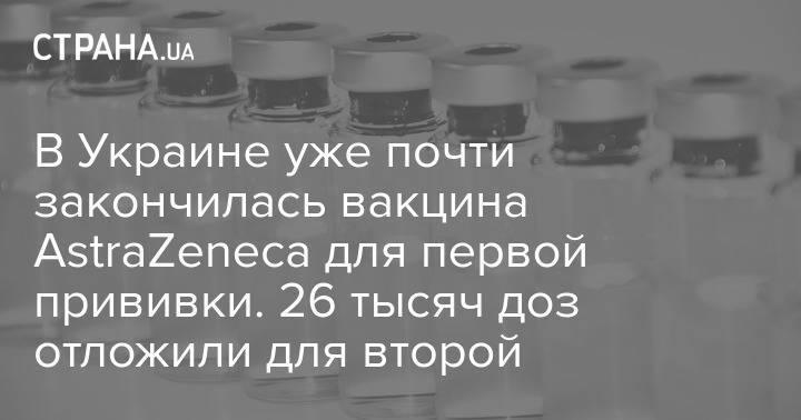 В Украине уже почти закончилась вакцина AstraZeneca для первой прививки. 26 тысяч доз отложили для второй