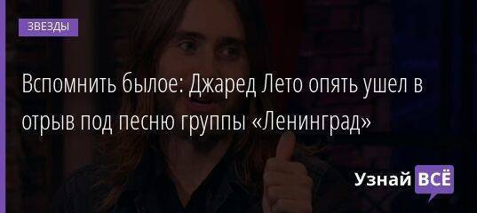 Вспомнить былое: Джаред Лето опять ушел в отрыв под песню группы «Ленинград»