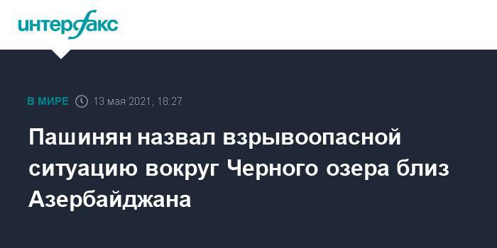 Пашинян назвал взрывоопасной ситуацию вокруг Черного озера близ Азербайджана