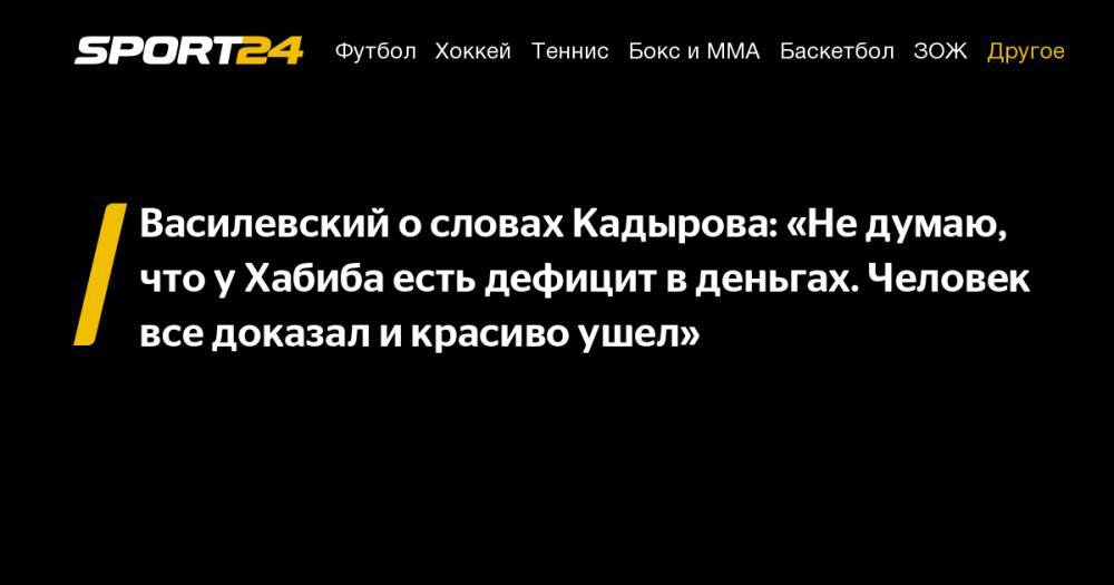 Василевский о словах Кадырова: «Не думаю, что у Хабиба есть дефицит в деньгах. Человек все доказал и красиво ушел»