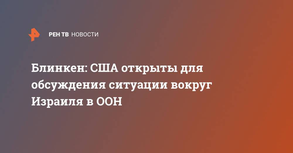 Блинкен: США открыты для обсуждения ситуации вокруг Израиля в ООН