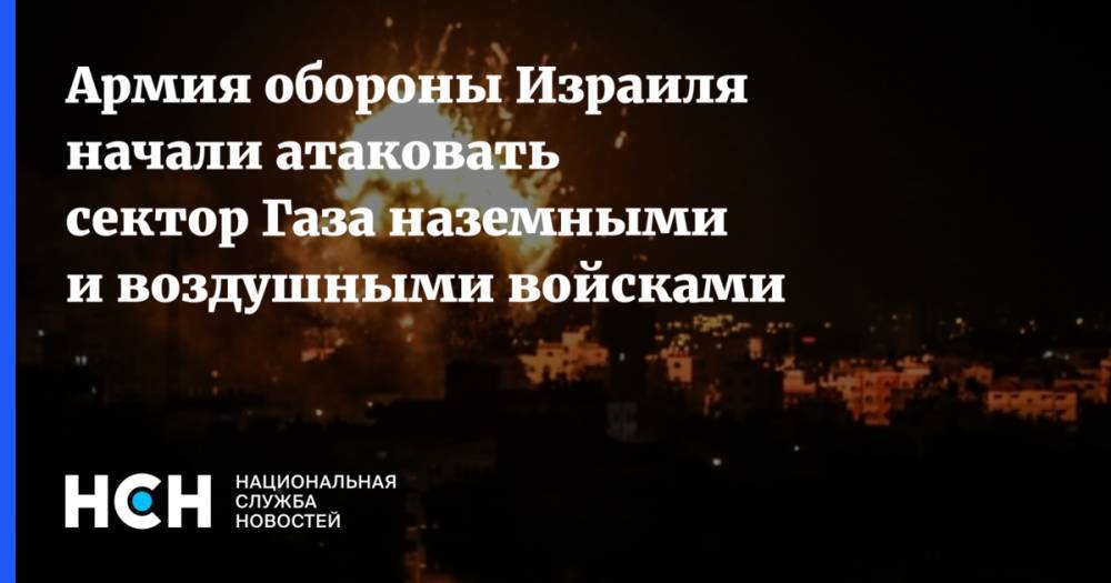 Армия обороны Израиля начали атаковать сектор Газа наземными и воздушными войсками