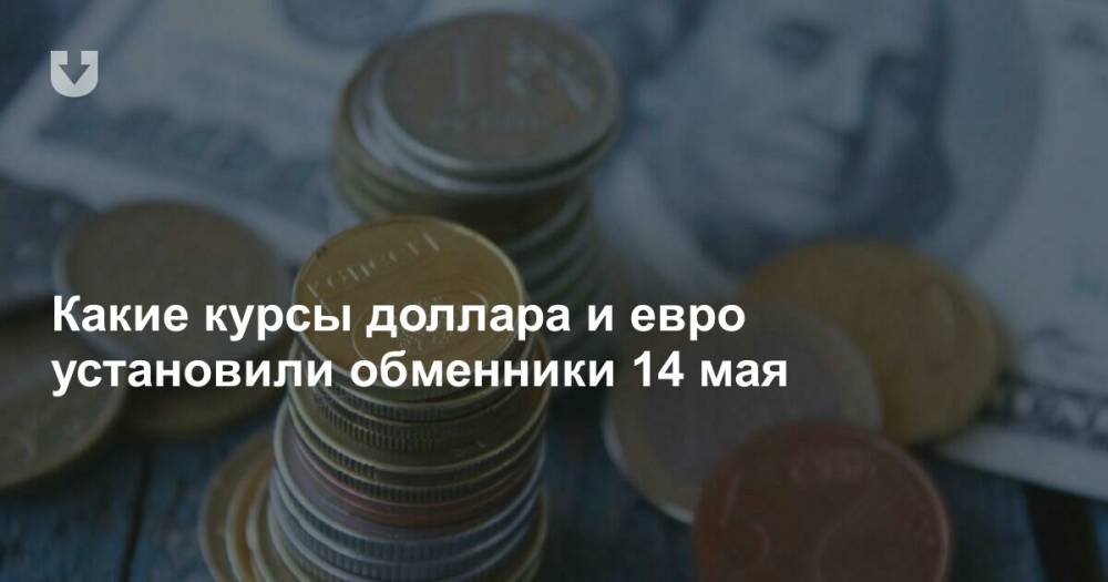 Какие курсы доллара и евро установили обменники 14 мая