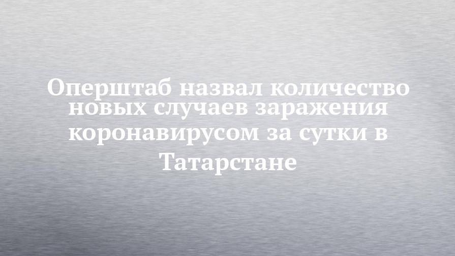 Оперштаб назвал количество новых случаев заражения коронавирусом за сутки в Татарстане