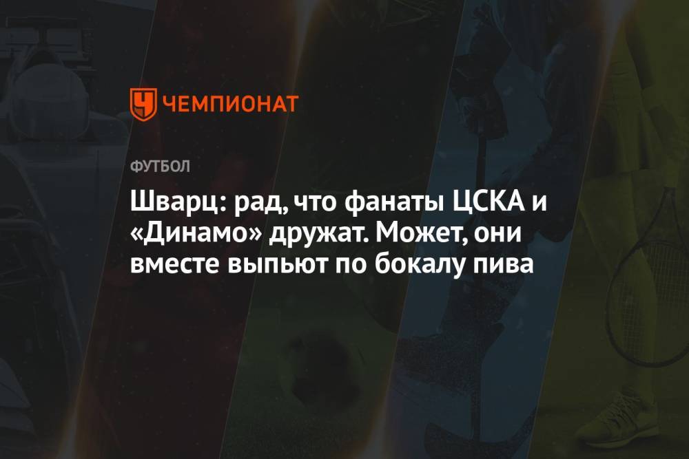 Шварц: рад, что фанаты ЦСКА и «Динамо» дружат. Может, они вместе выпьют по бокалу пива
