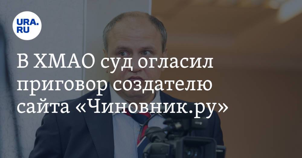 В ХМАО суд огласил приговор создателю сайта «Чиновник.ру»
