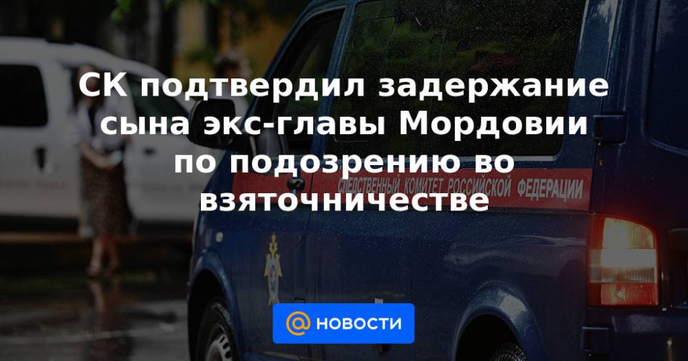 СК подтвердил задержание сына экс-главы Мордовии по подозрению во взяточничестве