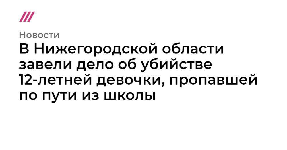 В Нижегородской области завели дело об убийстве 12-летней девочки, пропавшей по пути из школы