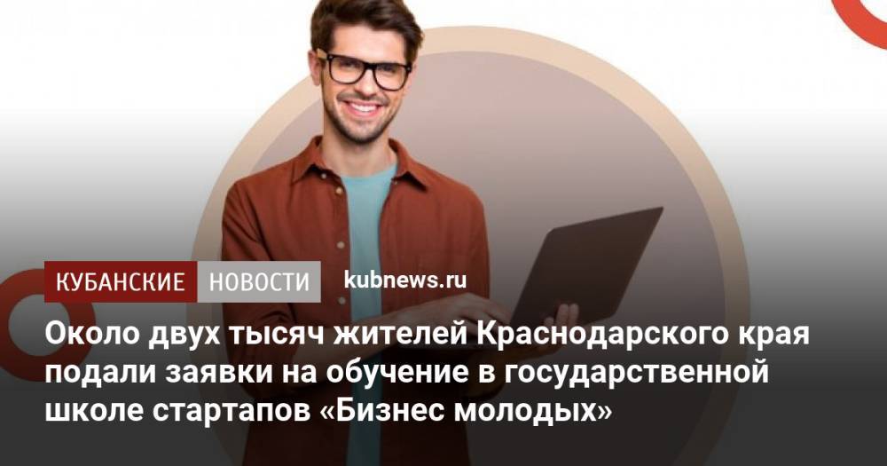 Около двух тысяч жителей Краснодарского края подали заявки на обучение в государственной школе стартапов «Бизнес молодых»