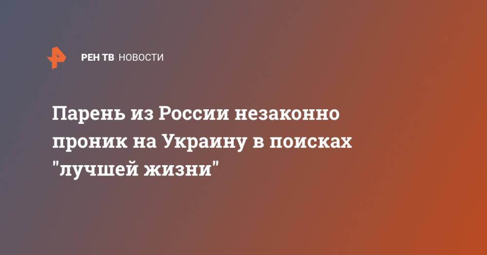 Парень из России незаконно проник на Украину в поисках "лучшей жизни"