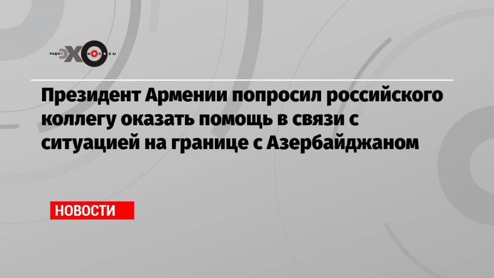 Президент Армении попросил российского коллегу оказать помощь в связи с ситуацией на границе с Азербайджаном