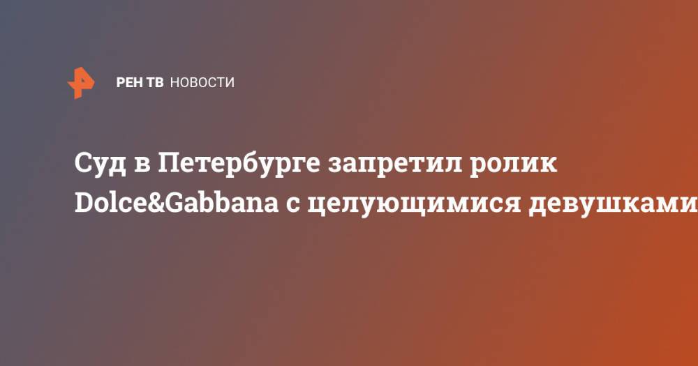 Суд в Петербурге запретил ролик Dolce&Gabbana с целующимися девушками