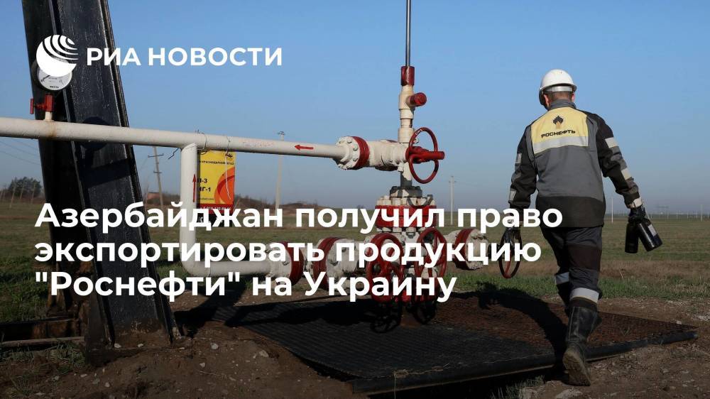 Азербайджан получил право экспортировать продукцию "Роснефти" на Украину