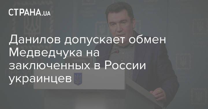 Данилов допускает обмен Медведчука на заключенных в России украинцев
