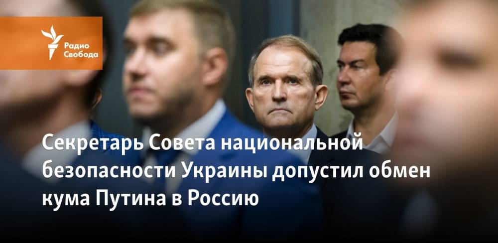 Секретарь Совета национальной безопасности Украины допустил обмен кума Путина в Россию