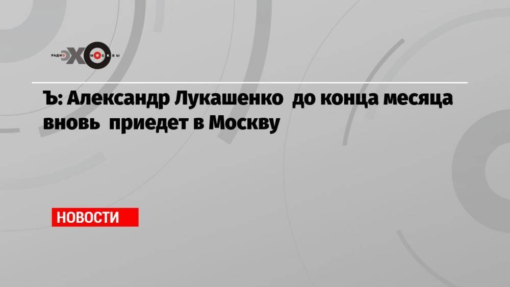 Ъ: Александр Лукашенко до конца месяца вновь приедет в Москву