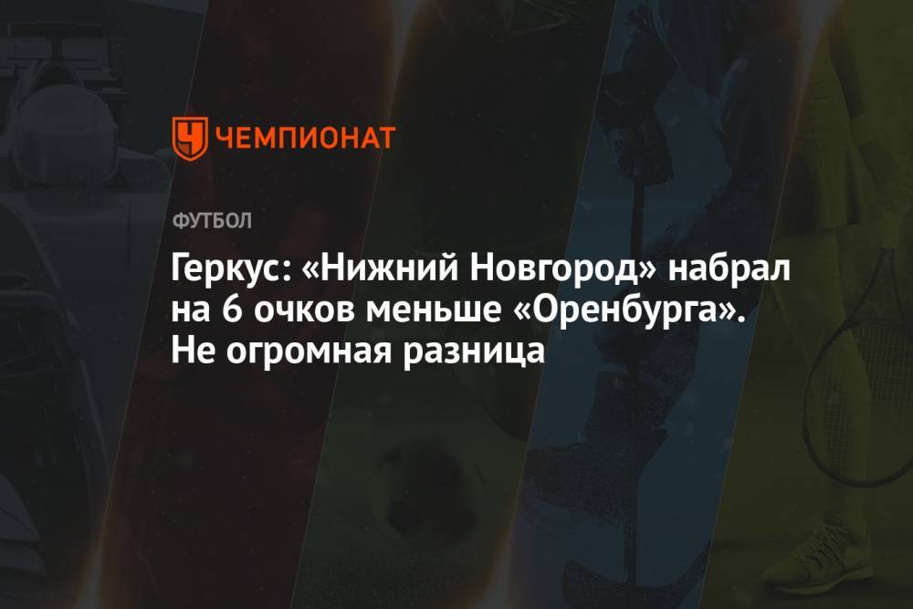 Геркус: «Нижний Новгород» набрал на 6 очков меньше «Оренбурга». Не огромная разница