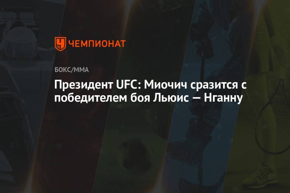 Президент UFC: Миочич сразится с победителем боя Льюис — Нганну