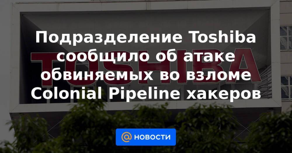 Подразделение Toshiba сообщило об атаке обвиняемых во взломе Colonial Pipeline хакеров