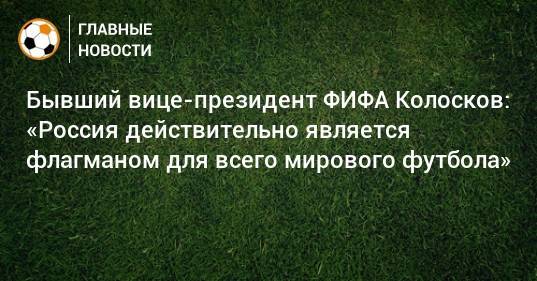 Бывший вице-президент ФИФА Колосков: «Россия действительно является флагманом для всего мирового футбола»