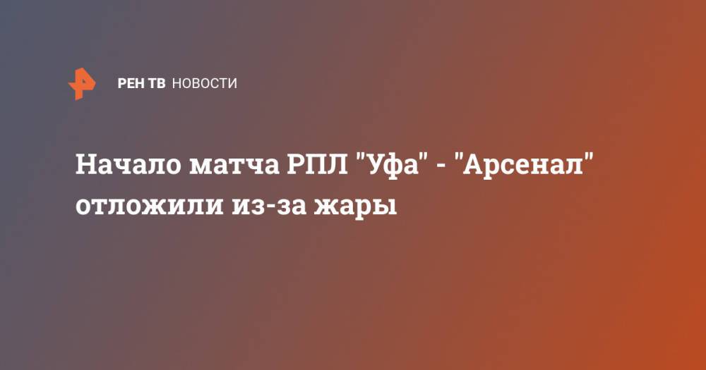 Начало матча РПЛ "Уфа" - "Арсенал" отложили из-за жары