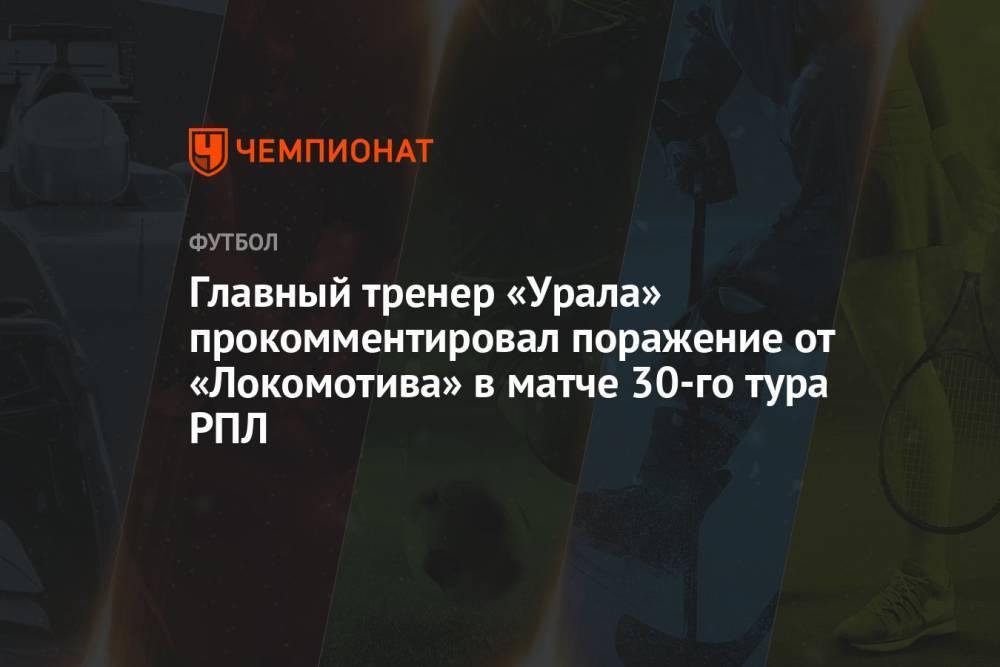 Главный тренер «Урала» прокомментировал поражение от «Локомотива» в матче 30-го тура РПЛ